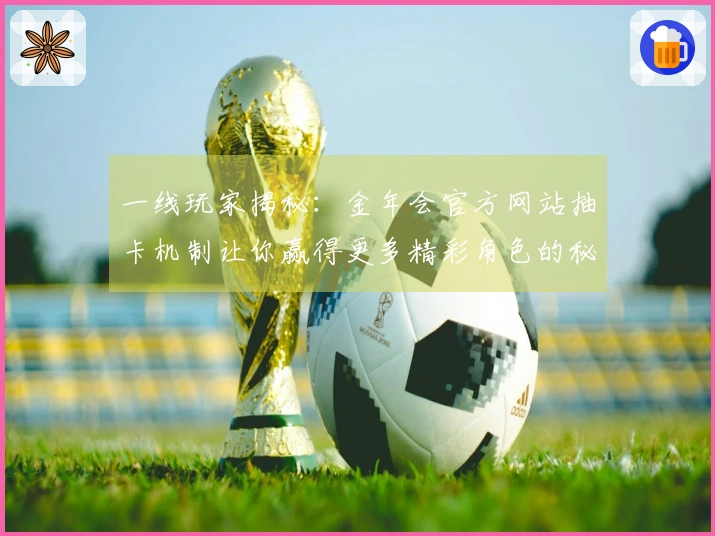 一线玩家揭秘：金年会官方网站抽卡机制让你赢得更多精彩角色的秘诀