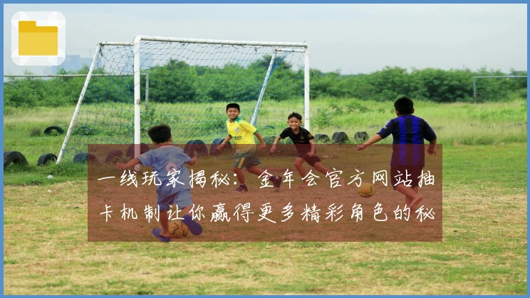 一线玩家揭秘：金年会官方网站抽卡机制让你赢得更多精彩角色的秘诀