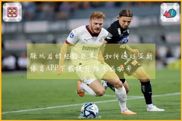 踩坑后的经验分享：如何通过亚新体育APP下载提升抽卡成功率