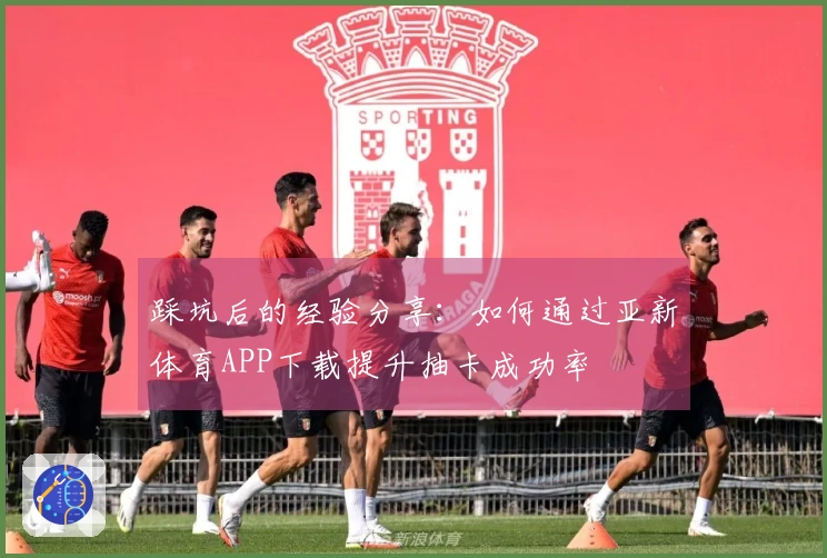 踩坑后的经验分享：如何通过亚新体育APP下载提升抽卡成功率