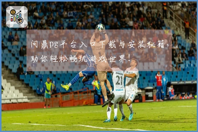 问鼎pg平台入口下载与安装秘籍，助你轻松畅玩游戏世界！